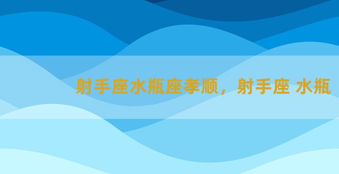 射手座水瓶座孝顺，射手座 水瓶